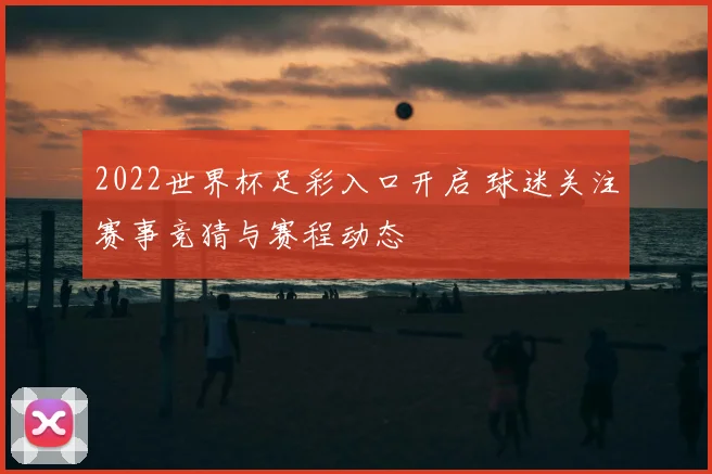 2022世界杯足彩入口开启 球迷关注赛事竞猜与赛程动态