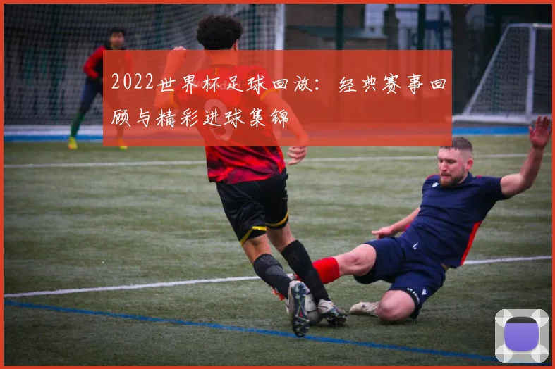 2022世界杯足球回放：经典赛事回顾与精彩进球集锦