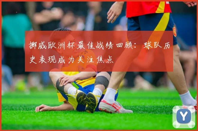 挪威欧洲杯最佳战绩回顾：球队历史表现成为关注焦点