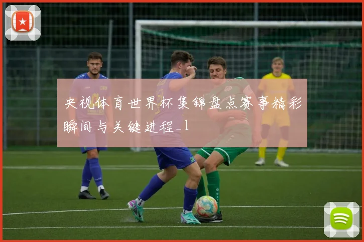 央视体育世界杯集锦盘点赛事精彩瞬间与关键进程_1