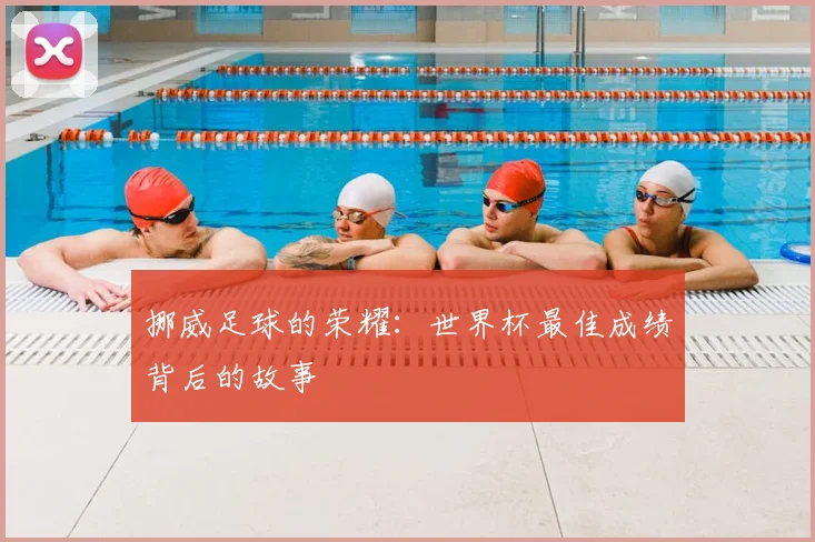 挪威足球的荣耀：世界杯最佳成绩背后的故事