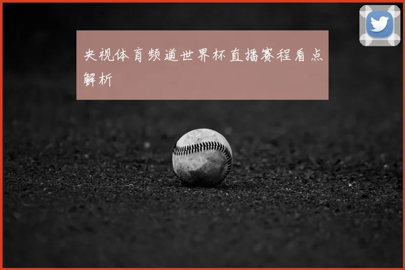 央视体育频道世界杯直播赛程看点解析