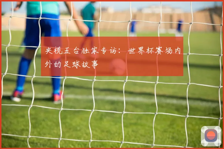 央视五台独家专访:世界杯赛场内外的足球故事