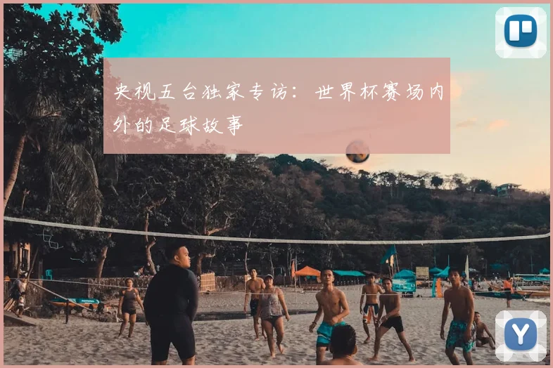央视五台独家专访：世界杯赛场内外的足球故事