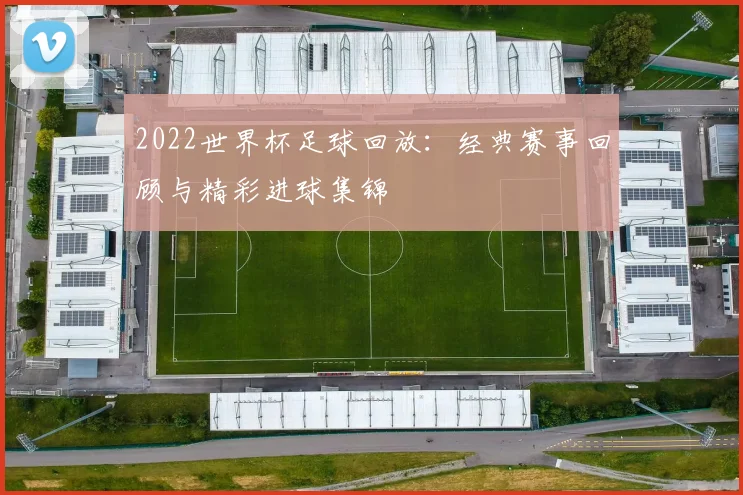 2022世界杯足球回放：经典赛事回顾与精彩进球集锦