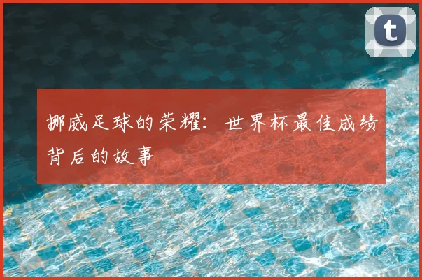 挪威足球的荣耀：世界杯最佳成绩背后的故事