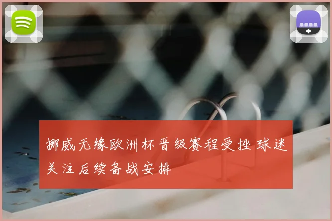 挪威无缘欧洲杯晋级赛程受挫 球迷关注后续备战安排